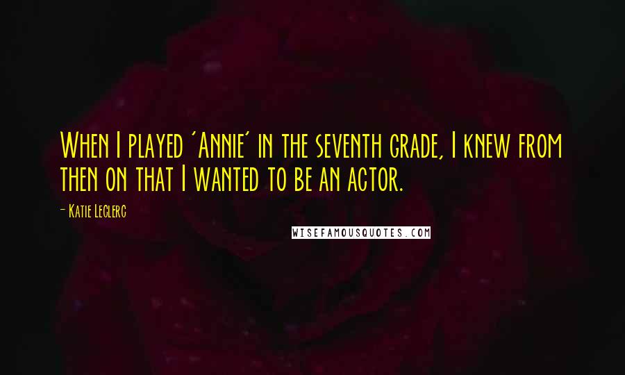 Katie Leclerc Quotes: When I played 'Annie' in the seventh grade, I knew from then on that I wanted to be an actor.