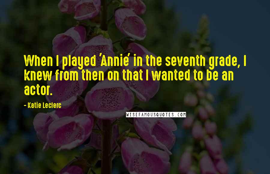 Katie Leclerc Quotes: When I played 'Annie' in the seventh grade, I knew from then on that I wanted to be an actor.