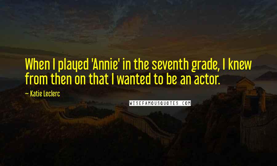 Katie Leclerc Quotes: When I played 'Annie' in the seventh grade, I knew from then on that I wanted to be an actor.