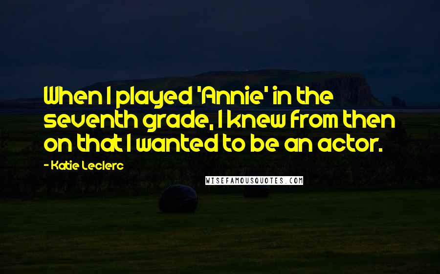 Katie Leclerc Quotes: When I played 'Annie' in the seventh grade, I knew from then on that I wanted to be an actor.