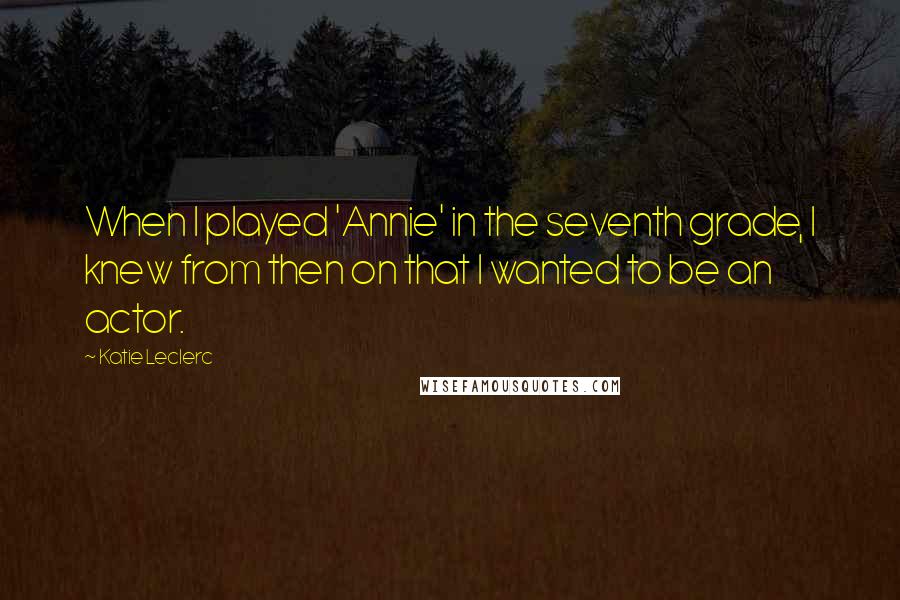 Katie Leclerc Quotes: When I played 'Annie' in the seventh grade, I knew from then on that I wanted to be an actor.