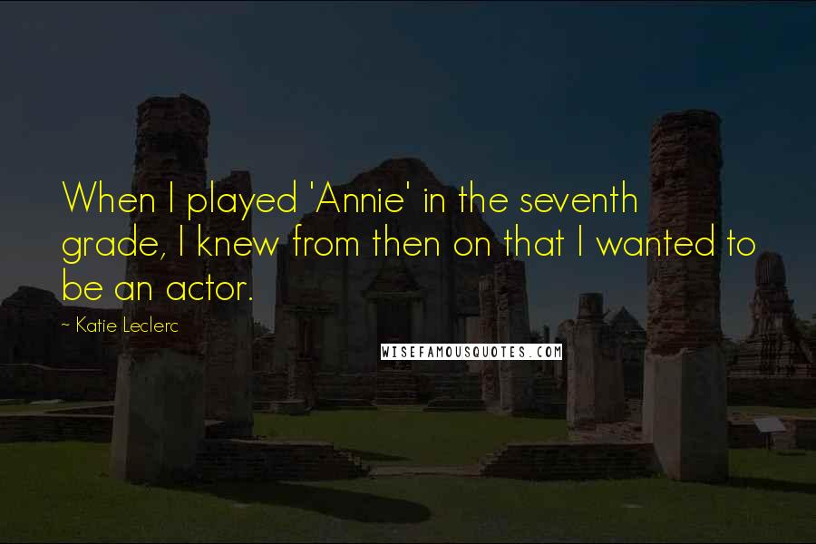 Katie Leclerc Quotes: When I played 'Annie' in the seventh grade, I knew from then on that I wanted to be an actor.