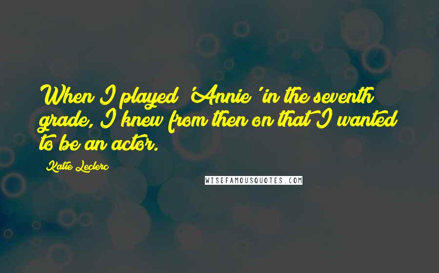 Katie Leclerc Quotes: When I played 'Annie' in the seventh grade, I knew from then on that I wanted to be an actor.