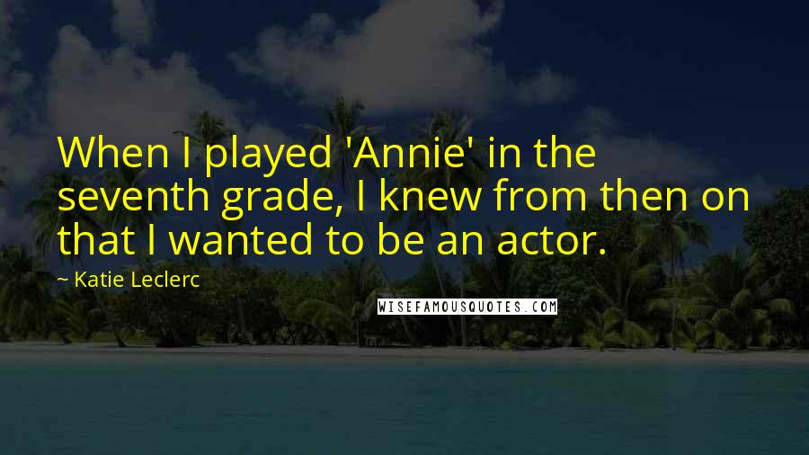 Katie Leclerc Quotes: When I played 'Annie' in the seventh grade, I knew from then on that I wanted to be an actor.