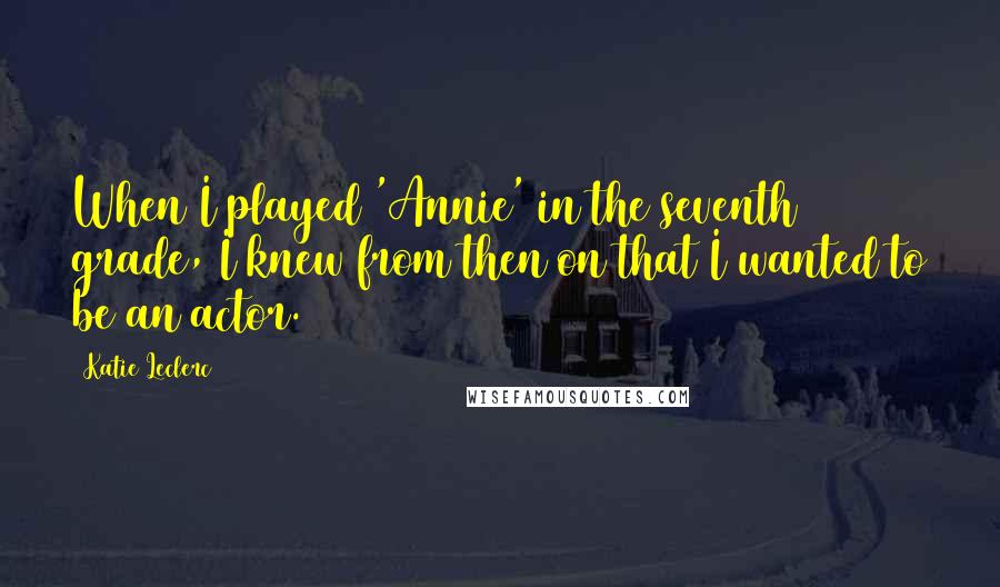 Katie Leclerc Quotes: When I played 'Annie' in the seventh grade, I knew from then on that I wanted to be an actor.