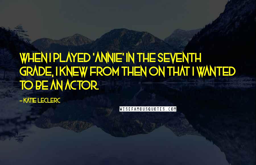 Katie Leclerc Quotes: When I played 'Annie' in the seventh grade, I knew from then on that I wanted to be an actor.