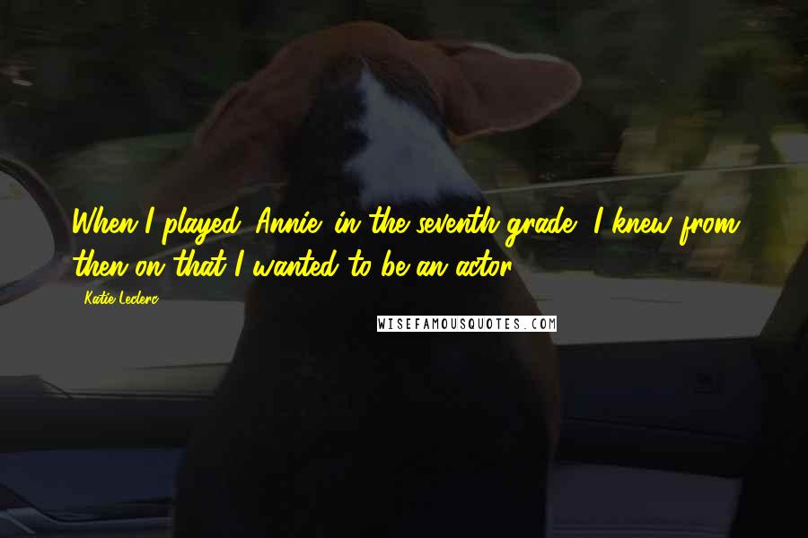 Katie Leclerc Quotes: When I played 'Annie' in the seventh grade, I knew from then on that I wanted to be an actor.