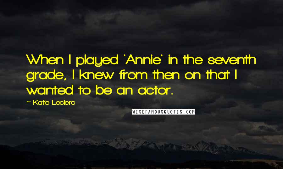 Katie Leclerc Quotes: When I played 'Annie' in the seventh grade, I knew from then on that I wanted to be an actor.