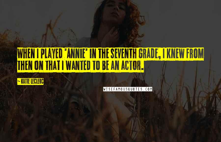 Katie Leclerc Quotes: When I played 'Annie' in the seventh grade, I knew from then on that I wanted to be an actor.