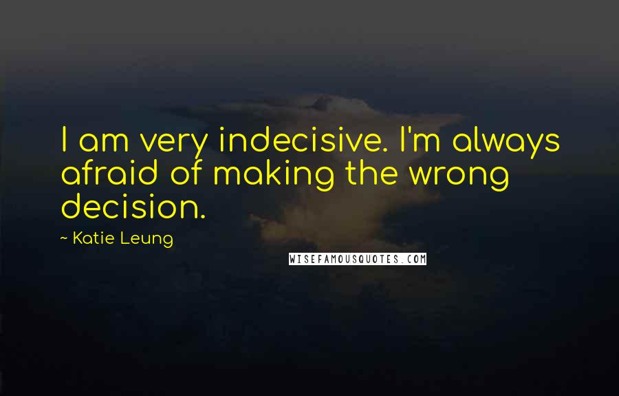 Katie Leung Quotes: I am very indecisive. I'm always afraid of making the wrong decision.