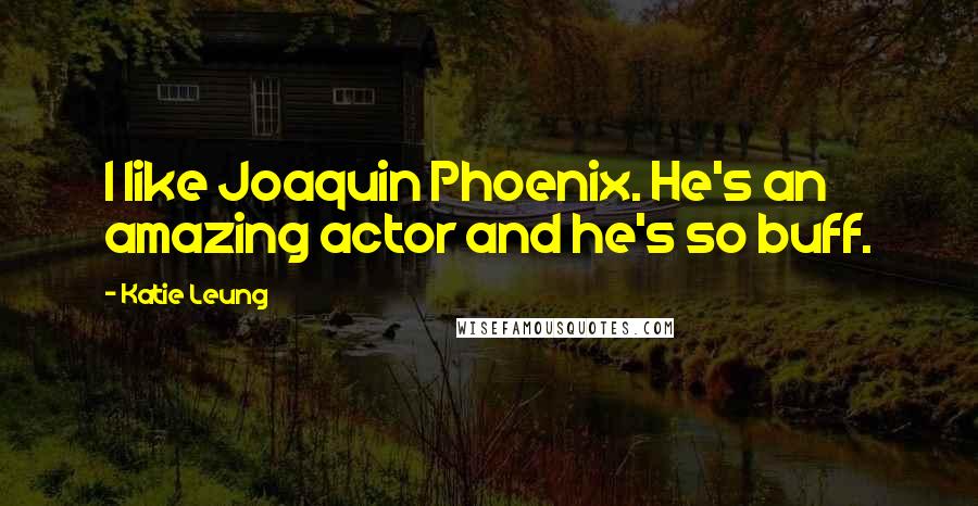 Katie Leung Quotes: I like Joaquin Phoenix. He's an amazing actor and he's so buff.