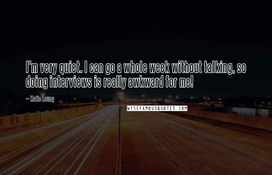 Katie Leung Quotes: I'm very quiet. I can go a whole week without talking, so doing interviews is really awkward for me!