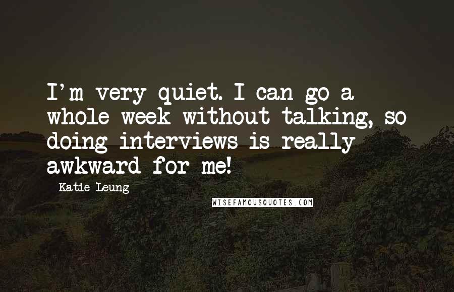 Katie Leung Quotes: I'm very quiet. I can go a whole week without talking, so doing interviews is really awkward for me!