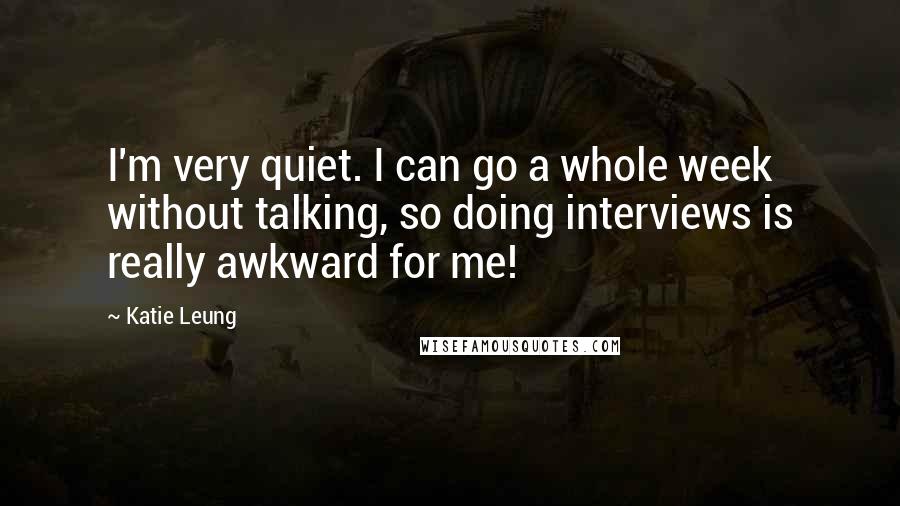 Katie Leung Quotes: I'm very quiet. I can go a whole week without talking, so doing interviews is really awkward for me!