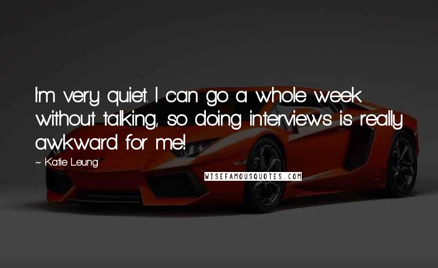 Katie Leung Quotes: I'm very quiet. I can go a whole week without talking, so doing interviews is really awkward for me!