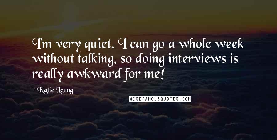 Katie Leung Quotes: I'm very quiet. I can go a whole week without talking, so doing interviews is really awkward for me!