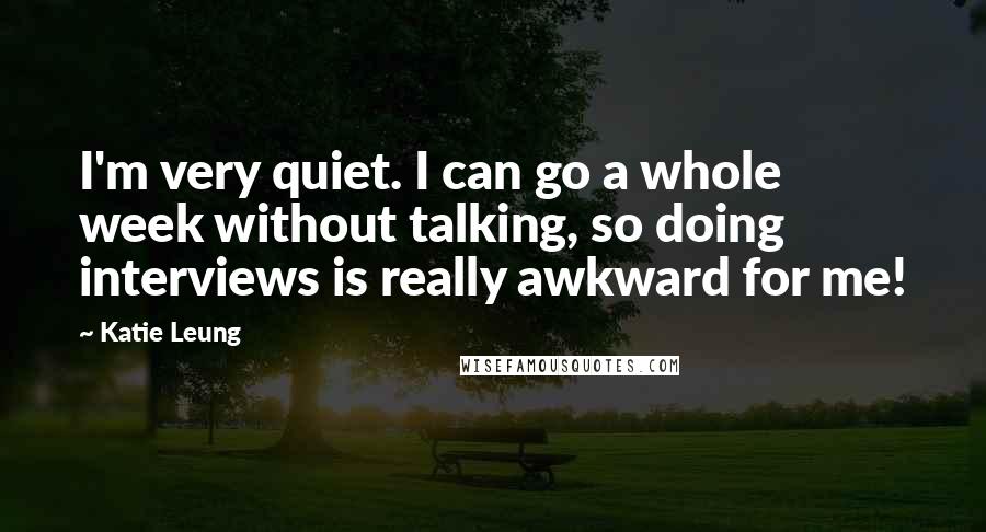 Katie Leung Quotes: I'm very quiet. I can go a whole week without talking, so doing interviews is really awkward for me!