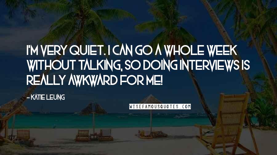 Katie Leung Quotes: I'm very quiet. I can go a whole week without talking, so doing interviews is really awkward for me!