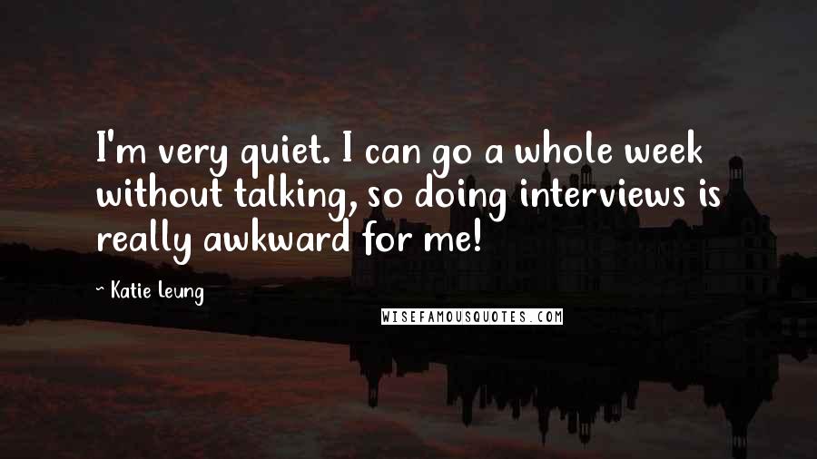 Katie Leung Quotes: I'm very quiet. I can go a whole week without talking, so doing interviews is really awkward for me!