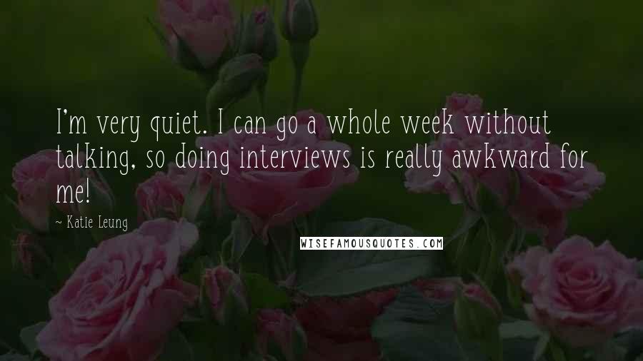 Katie Leung Quotes: I'm very quiet. I can go a whole week without talking, so doing interviews is really awkward for me!