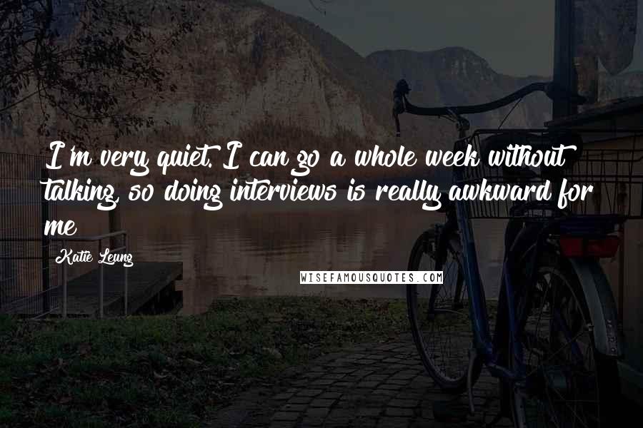 Katie Leung Quotes: I'm very quiet. I can go a whole week without talking, so doing interviews is really awkward for me!