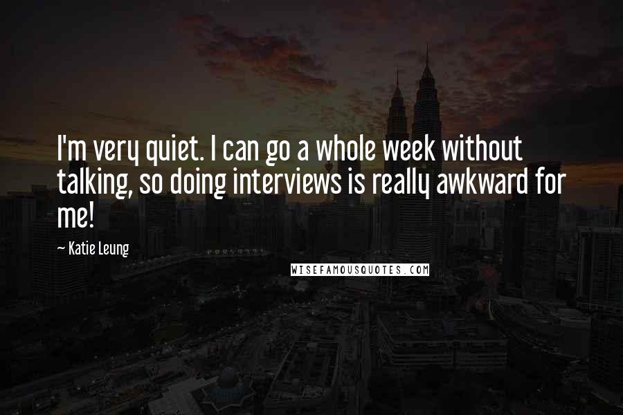 Katie Leung Quotes: I'm very quiet. I can go a whole week without talking, so doing interviews is really awkward for me!