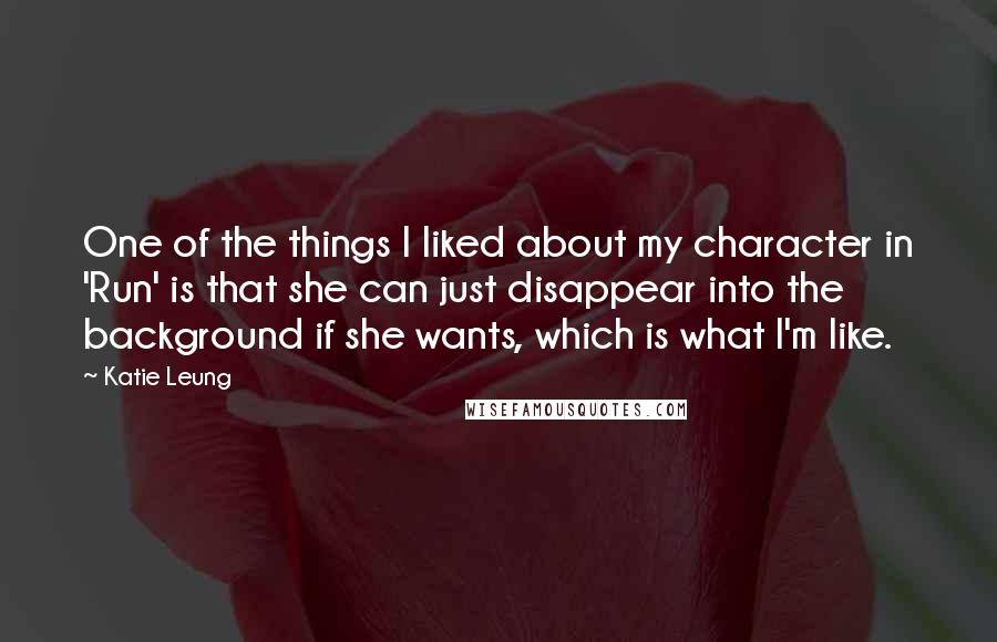 Katie Leung Quotes: One of the things I liked about my character in 'Run' is that she can just disappear into the background if she wants, which is what I'm like.