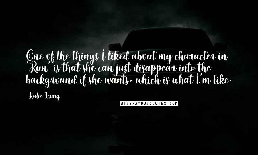 Katie Leung Quotes: One of the things I liked about my character in 'Run' is that she can just disappear into the background if she wants, which is what I'm like.