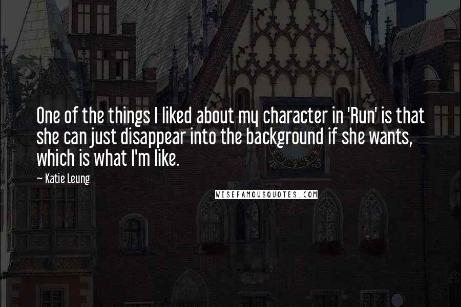 Katie Leung Quotes: One of the things I liked about my character in 'Run' is that she can just disappear into the background if she wants, which is what I'm like.