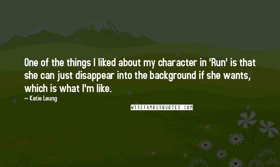 Katie Leung Quotes: One of the things I liked about my character in 'Run' is that she can just disappear into the background if she wants, which is what I'm like.