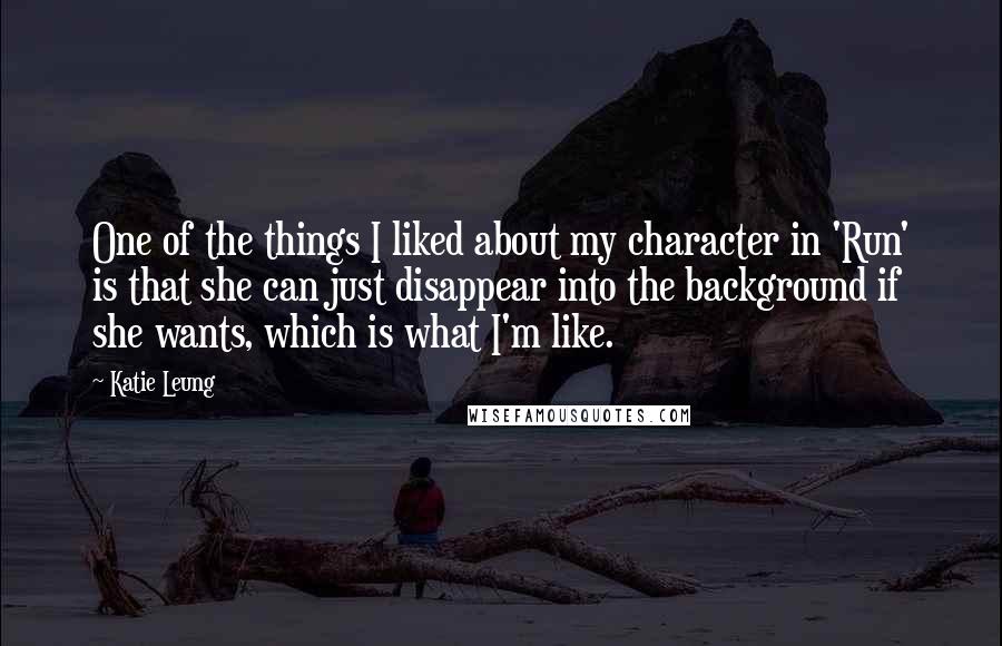 Katie Leung Quotes: One of the things I liked about my character in 'Run' is that she can just disappear into the background if she wants, which is what I'm like.