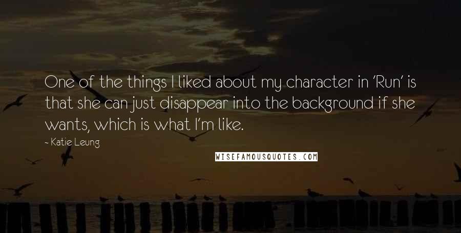 Katie Leung Quotes: One of the things I liked about my character in 'Run' is that she can just disappear into the background if she wants, which is what I'm like.