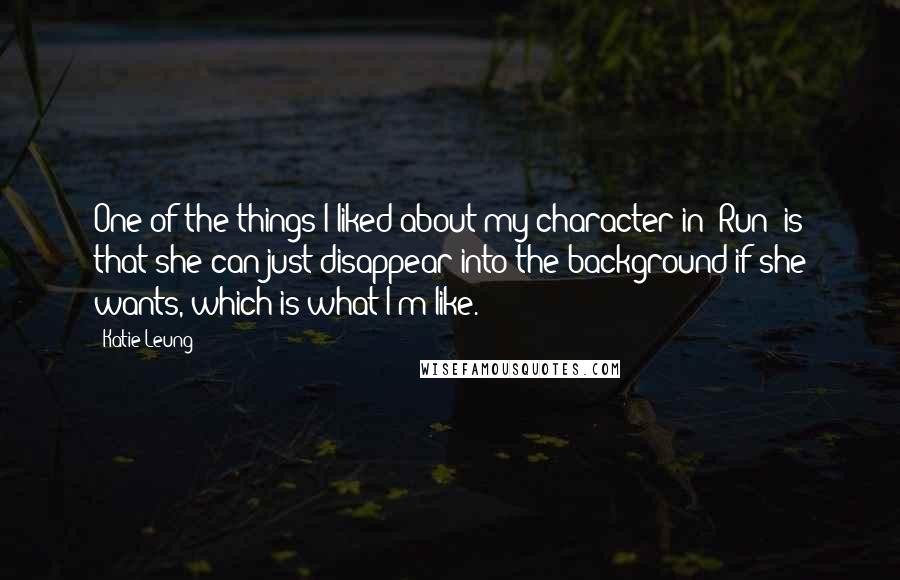 Katie Leung Quotes: One of the things I liked about my character in 'Run' is that she can just disappear into the background if she wants, which is what I'm like.