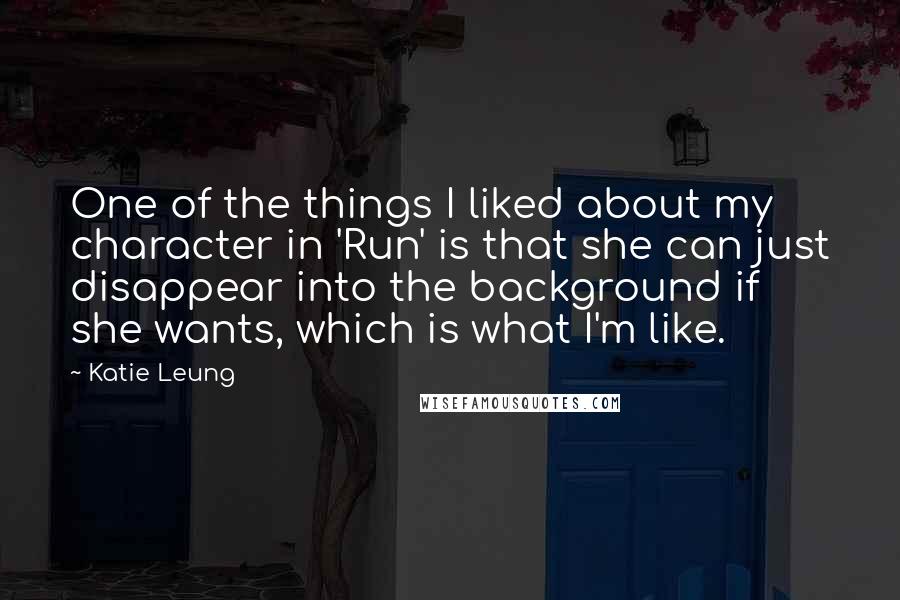 Katie Leung Quotes: One of the things I liked about my character in 'Run' is that she can just disappear into the background if she wants, which is what I'm like.