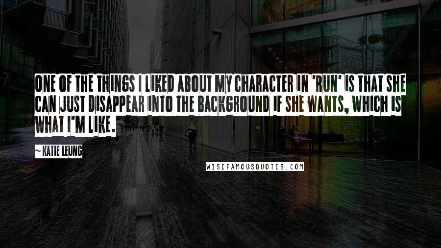 Katie Leung Quotes: One of the things I liked about my character in 'Run' is that she can just disappear into the background if she wants, which is what I'm like.