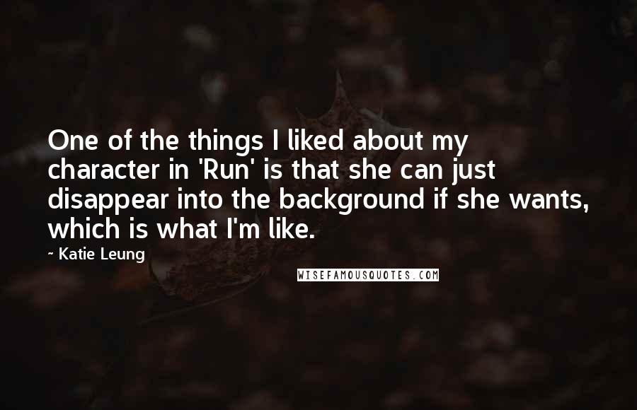 Katie Leung Quotes: One of the things I liked about my character in 'Run' is that she can just disappear into the background if she wants, which is what I'm like.