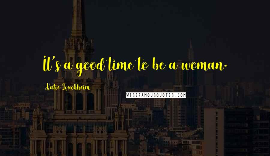 Katie Louchheim Quotes: It's a good time to be a woman.