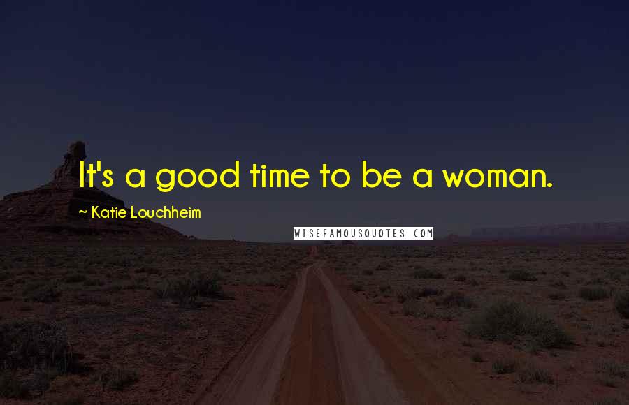 Katie Louchheim Quotes: It's a good time to be a woman.