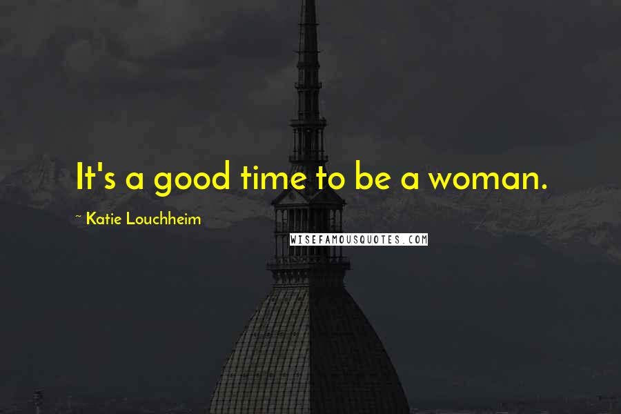 Katie Louchheim Quotes: It's a good time to be a woman.