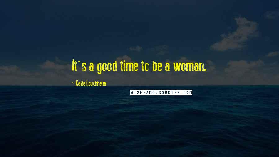 Katie Louchheim Quotes: It's a good time to be a woman.