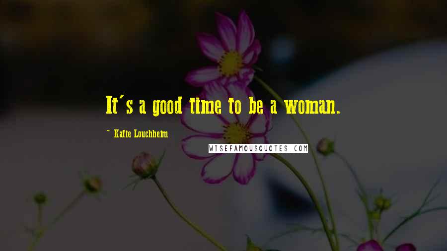 Katie Louchheim Quotes: It's a good time to be a woman.