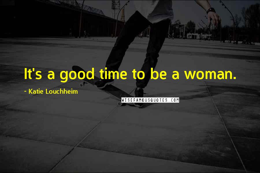 Katie Louchheim Quotes: It's a good time to be a woman.