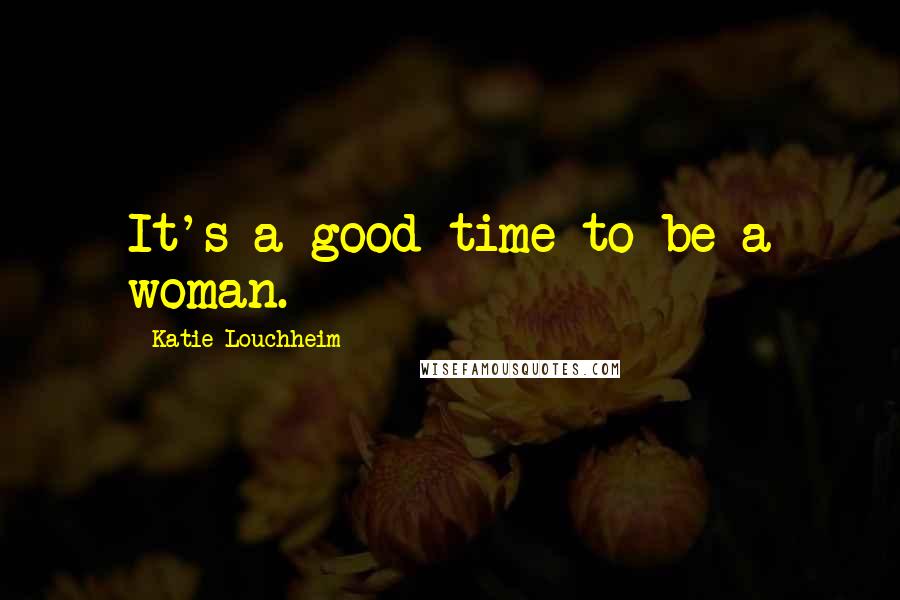 Katie Louchheim Quotes: It's a good time to be a woman.