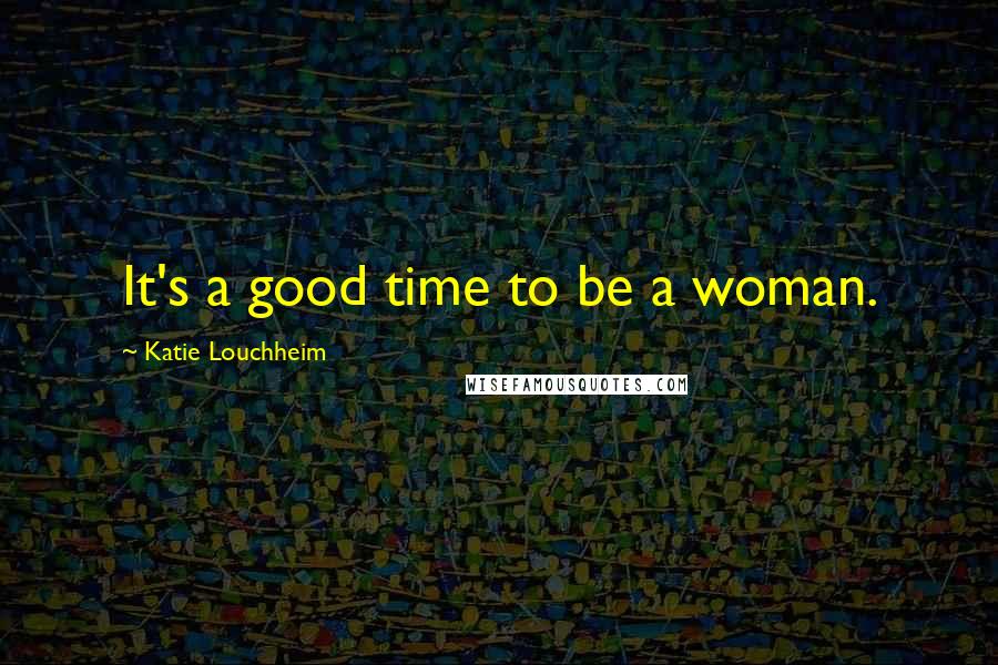 Katie Louchheim Quotes: It's a good time to be a woman.