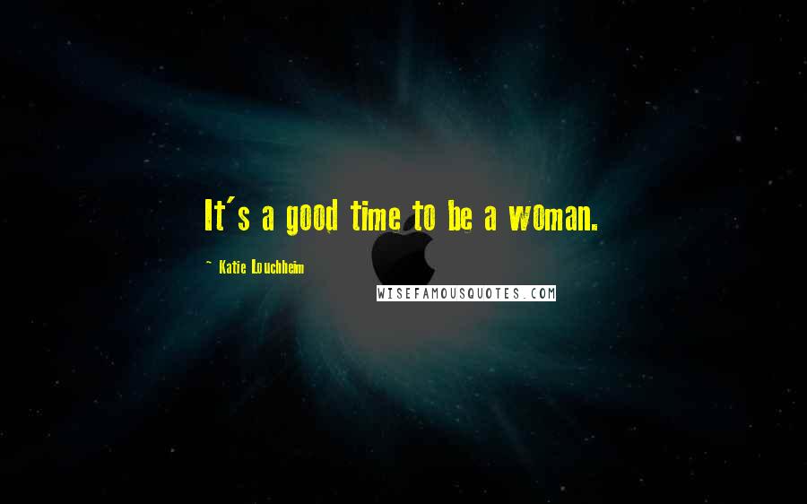 Katie Louchheim Quotes: It's a good time to be a woman.