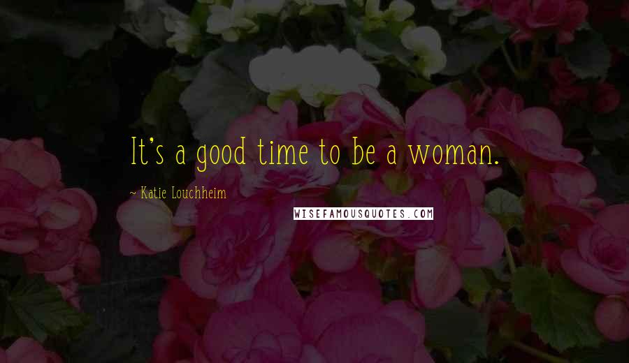 Katie Louchheim Quotes: It's a good time to be a woman.