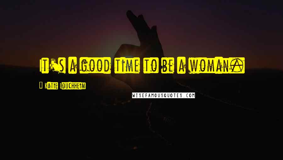 Katie Louchheim Quotes: It's a good time to be a woman.