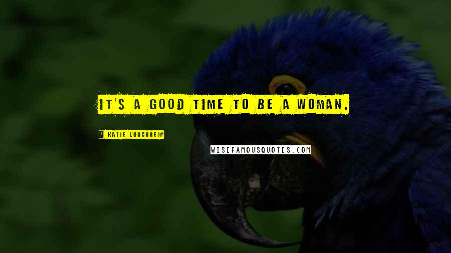 Katie Louchheim Quotes: It's a good time to be a woman.