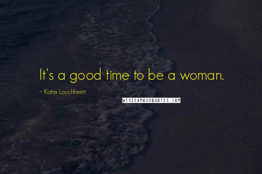 Katie Louchheim Quotes: It's a good time to be a woman.