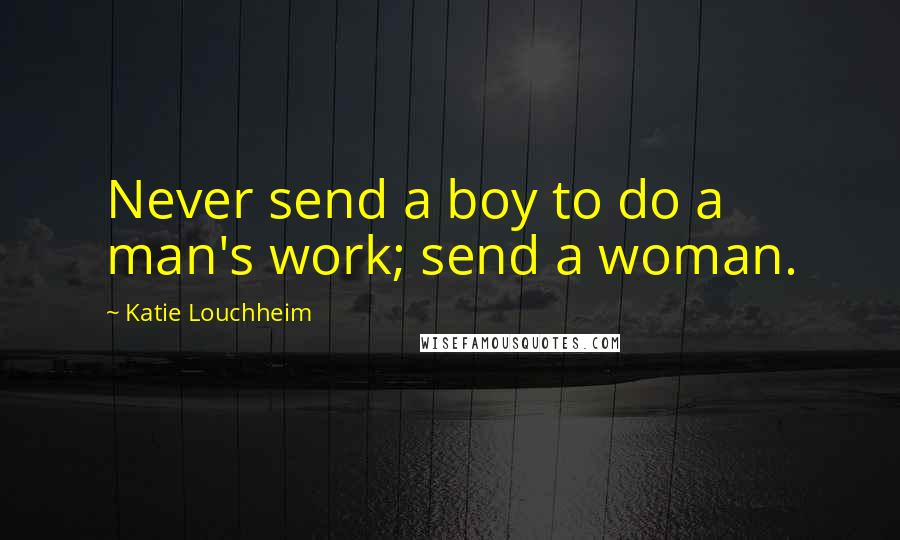 Katie Louchheim Quotes: Never send a boy to do a man's work; send a woman.